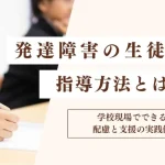 発達障害の生徒への指導法とは？学校現場でできる配慮と支援の実践例